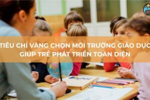 Tiêu chí vàng chọn môi trường giáo dục giúp trẻ phát triển toàn diện