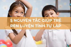 Từ phụ thuộc đến tự chủ: 5 nguyên tắc giúp trẻ rèn luyện tính tự lập